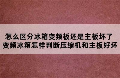 怎么区分冰箱变频板还是主板坏了 变频冰箱怎样判断压缩机和主板好坏